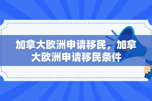 加拿大欧洲申请移民，加拿大欧洲申请移民条件