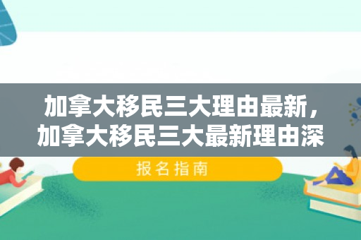 加拿大移民三大理由最新，加拿大移民三大最新理由深度解析
