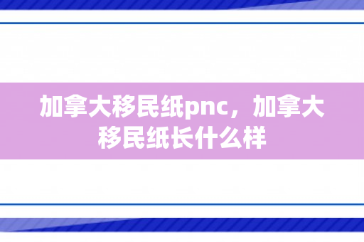 加拿大移民纸pnc，加拿大移民纸长什么样