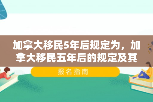 加拿大移民5年后规定为，加拿大移民五年后的规定及其影响