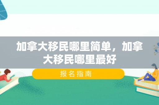 加拿大移民哪里简单，加拿大移民哪里最好