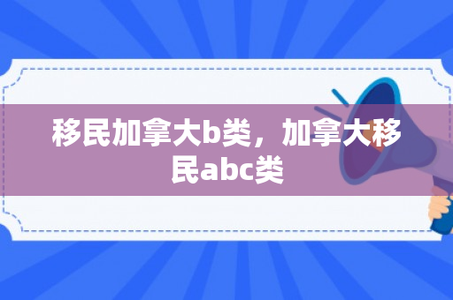 移民加拿大b类，加拿大移民abc类