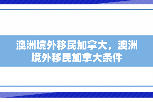 澳洲境外移民加拿大，澳洲境外移民加拿大条件