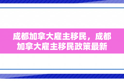 成都加拿大雇主移民，成都加拿大雇主移民政策最新