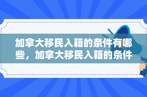 加拿大移民入籍的条件有哪些，加拿大移民入籍的条件有哪些要求