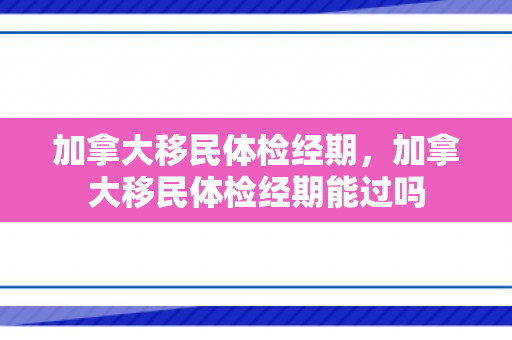 加拿大移民体检经期，加拿大移民体检经期能过吗