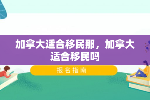 加拿大适合移民那，加拿大适合移民吗