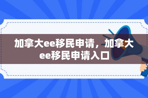 加拿大ee移民申请，加拿大ee移民申请入口