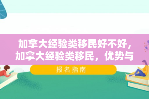 加拿大经验类移民好不好，加拿大经验类移民，优势与挑战并存