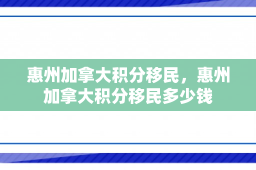 惠州加拿大积分移民，惠州加拿大积分移民多少钱