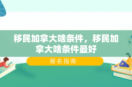 移民加拿大啥条件，移民加拿大啥条件最好