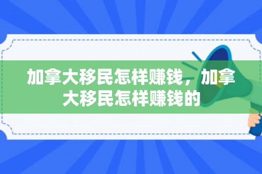 加拿大移民怎样赚钱，加拿大移民怎样赚钱的