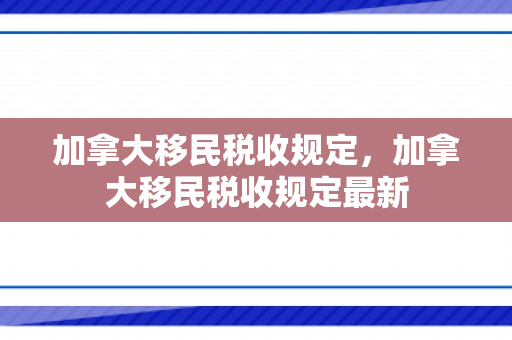 加拿大移民税收规定，加拿大移民税收规定最新