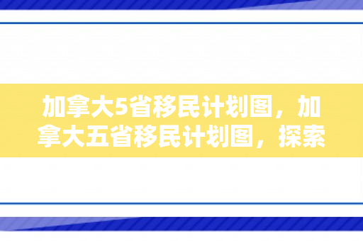 加拿大5省移民计划图，加拿大五省移民计划图，探索未来的多元融合之路