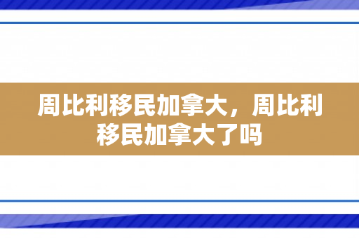 周比利移民加拿大，周比利移民加拿大了吗