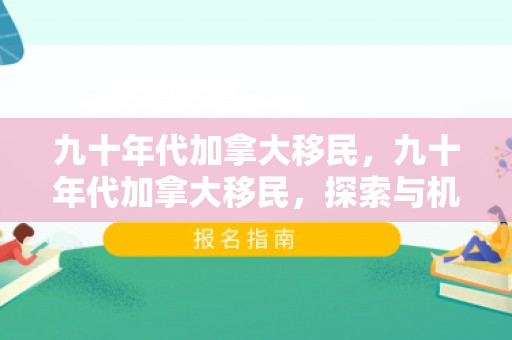 九十年代加拿大移民，九十年代加拿大移民，探索与机遇的时代