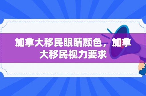 加拿大移民眼睛颜色，加拿大移民视力要求