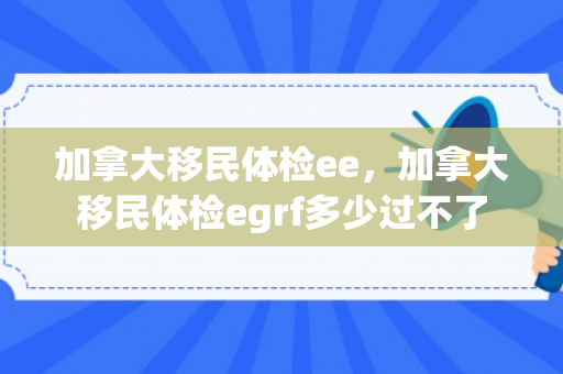 加拿大移民体检ee，加拿大移民体检egrf多少过不了