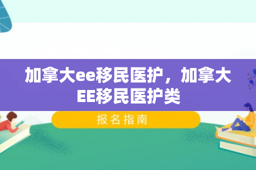 加拿大ee移民医护，加拿大EE移民医护类
