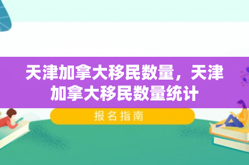 天津加拿大移民数量，天津加拿大移民数量统计