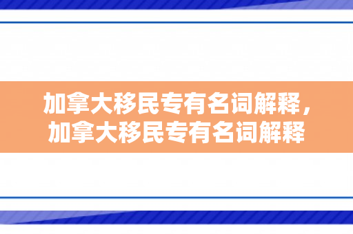 加拿大移民专有名词解释，加拿大移民专有名词解释