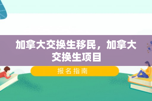 加拿大交换生移民，加拿大交换生项目