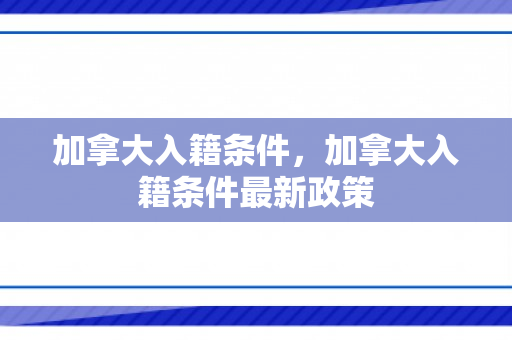 加拿大入籍条件，加拿大入籍条件最新政策