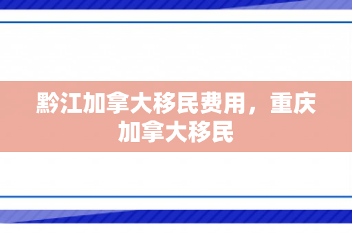 黔江加拿大移民费用，重庆加拿大移民