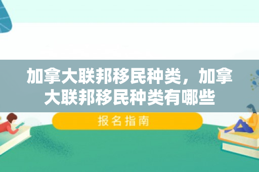 加拿大联邦移民种类，加拿大联邦移民种类有哪些