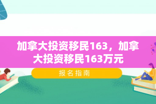 加拿大投资移民163，加拿大投资移民163万元
