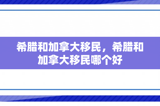 希腊和加拿大移民，希腊和加拿大移民哪个好