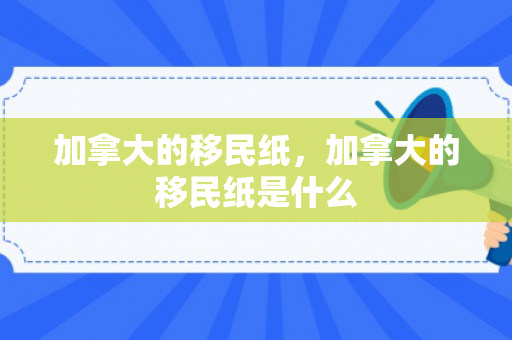 加拿大的移民纸，加拿大的移民纸是什么