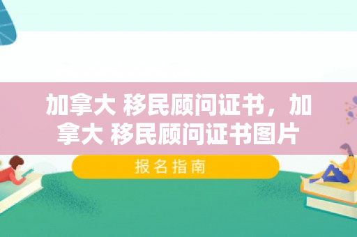 加拿大 移民顾问证书，加拿大 移民顾问证书图片