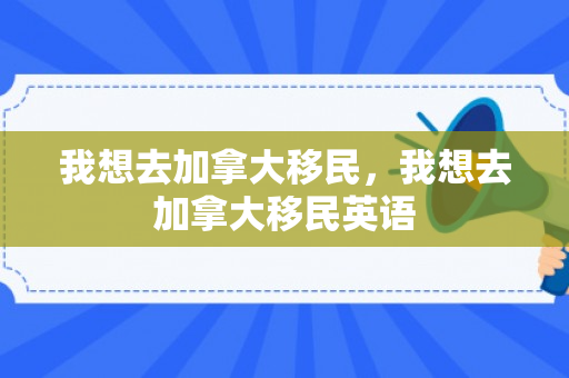 我想去加拿大移民，我想去加拿大移民英语