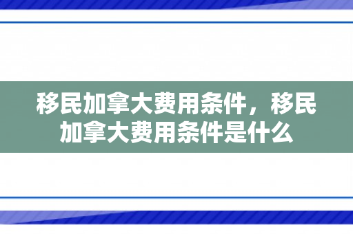 移民加拿大费用条件，移民加拿大费用条件是什么
