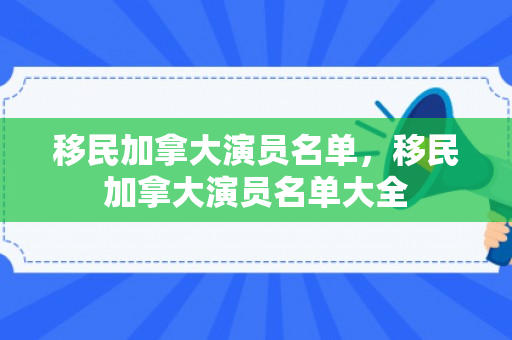 移民加拿大演员名单，移民加拿大演员名单大全