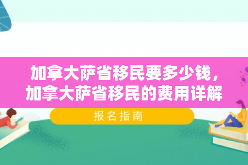 加拿大萨省移民要多少钱，加拿大萨省移民的费用详解