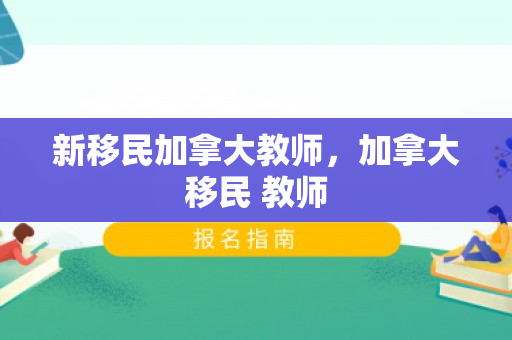 新移民加拿大教师，加拿大移民 教师