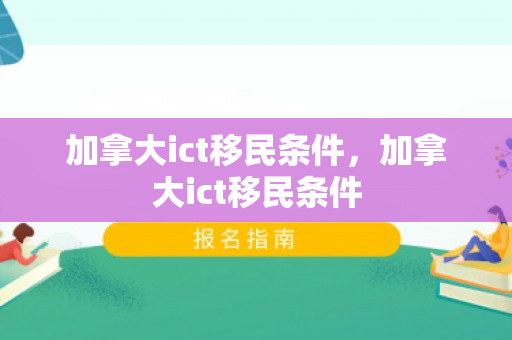 加拿大ict移民条件，加拿大ict移民条件