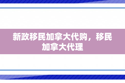 新政移民加拿大代购，移民加拿大代理