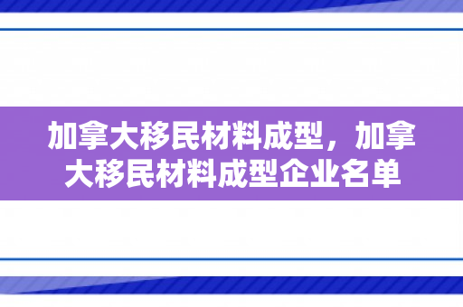 加拿大移民材料成型，加拿大移民材料成型企业名单
