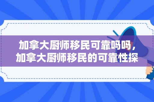 加拿大厨师移民可靠吗吗，加拿大厨师移民的可靠性探讨