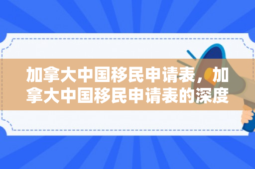 加拿大中国移民申请表，加拿大中国移民申请表的深度解析
