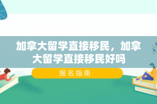加拿大留学直接移民，加拿大留学直接移民好吗