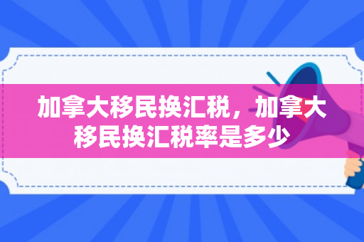 加拿大移民换汇税，加拿大移民换汇税率是多少
