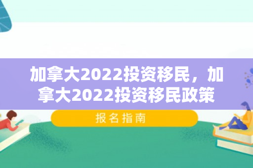 加拿大2022投资移民，加拿大2022投资移民政策