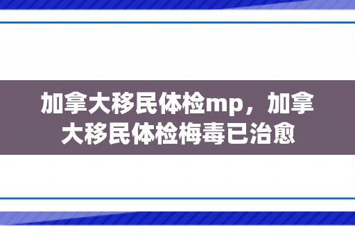 加拿大移民体检mp，加拿大移民体检梅毒已治愈