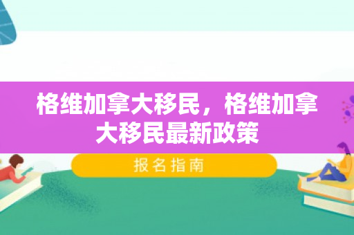 格维加拿大移民，格维加拿大移民最新政策