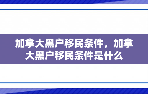 加拿大黑户移民条件，加拿大黑户移民条件是什么