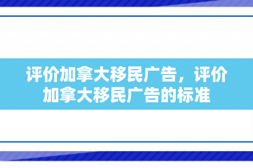 评价加拿大移民广告，评价加拿大移民广告的标准